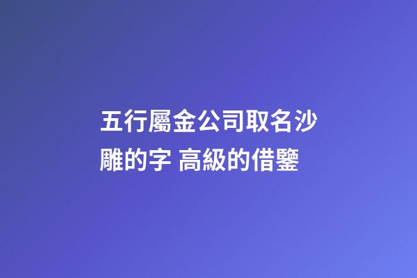 五行屬金公司取名沙雕的字 高級的借鑒-第1張-公司起名-玄機派